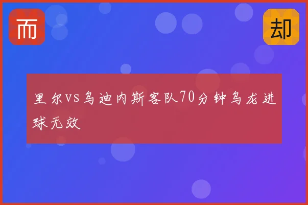 里尔vs乌迪内斯客队70分钟乌龙进球无效