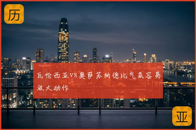 瓦伦西亚vs奥萨苏纳德比气氛容易放大动作